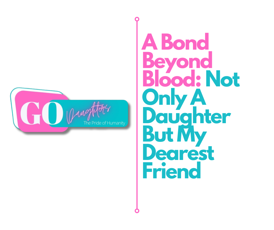 A Bond Beyond Blood: Not Only A Daughter But My Dearest Friend